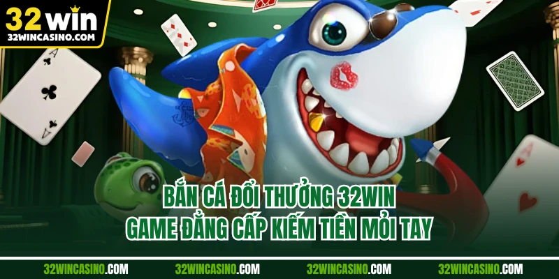Bắn Cá Đổi Thưởng 32win - Game Đẳng Cấp Kiếm Tiền Mỏi Tay